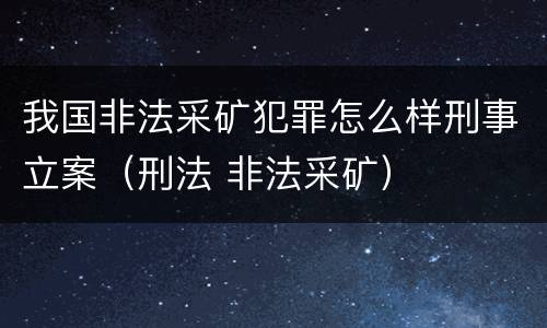 我国非法采矿犯罪怎么样刑事立案（刑法 非法采矿）