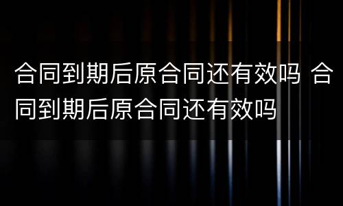 合同到期后原合同还有效吗 合同到期后原合同还有效吗