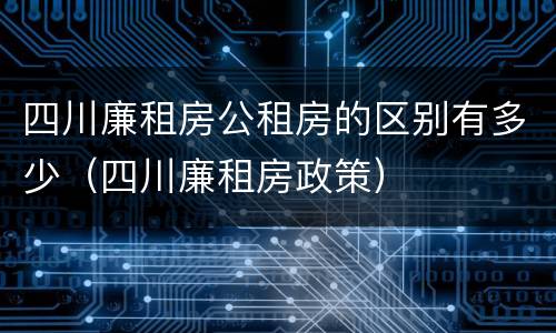 四川廉租房公租房的区别有多少（四川廉租房政策）