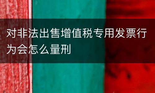 对非法出售增值税专用发票行为会怎么量刑