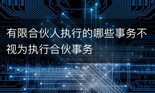 有限合伙人执行的哪些事务不视为执行合伙事务