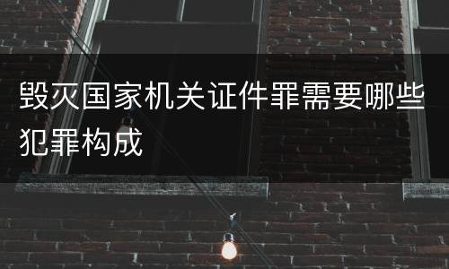 毁灭国家机关证件罪需要哪些犯罪构成