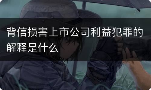 背信损害上市公司利益犯罪的解释是什么