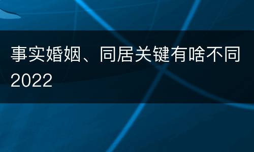 事实婚姻、同居关键有啥不同2022