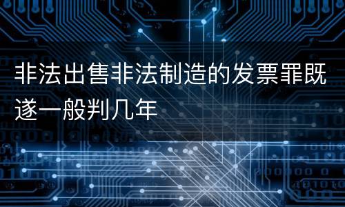非法出售非法制造的发票罪既遂一般判几年