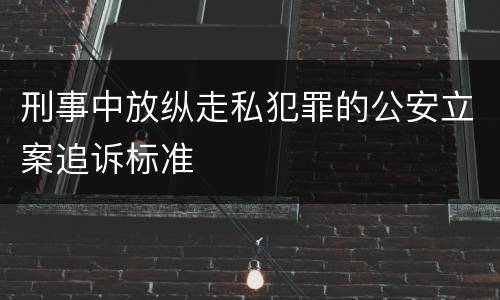 刑事中放纵走私犯罪的公安立案追诉标准