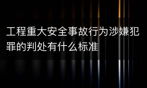 工程重大安全事故行为涉嫌犯罪的判处有什么标准