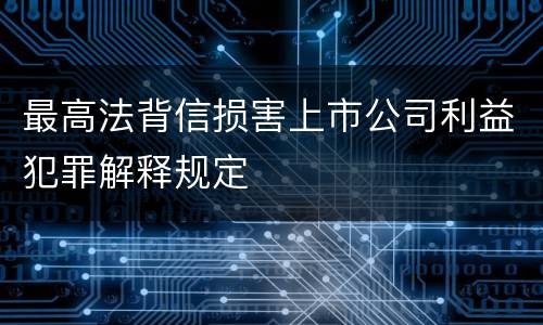最高法背信损害上市公司利益犯罪解释规定
