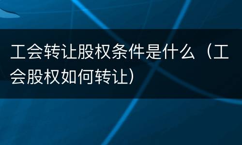 工会转让股权条件是什么（工会股权如何转让）