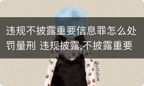 违规不披露重要信息罪怎么处罚量刑 违规披露,不披露重要信息罪构成要件