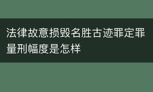 法律故意损毁名胜古迹罪定罪量刑幅度是怎样