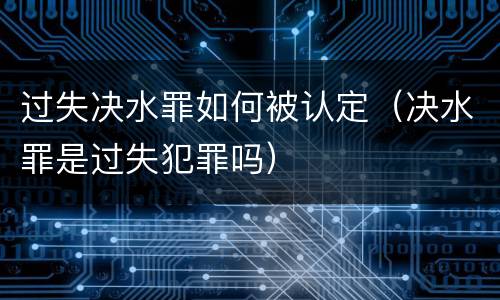 过失决水罪如何被认定（决水罪是过失犯罪吗）