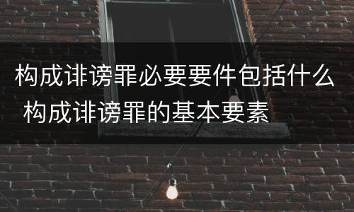 构成诽谤罪必要要件包括什么 构成诽谤罪的基本要素