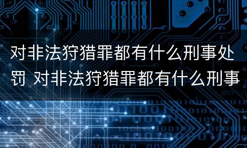 对非法狩猎罪都有什么刑事处罚 对非法狩猎罪都有什么刑事处罚案件