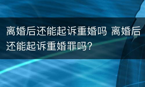 离婚后还能起诉重婚吗 离婚后还能起诉重婚罪吗?