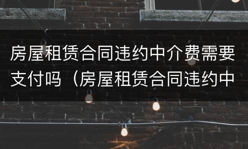 房屋租赁合同违约中介费需要支付吗（房屋租赁合同违约中介费需要支付吗）