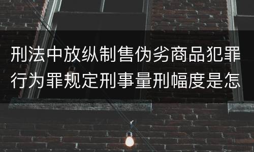 刑法中放纵制售伪劣商品犯罪行为罪规定刑事量刑幅度是怎样
