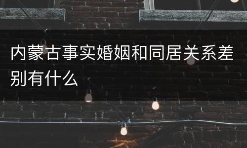 内蒙古事实婚姻和同居关系差别有什么