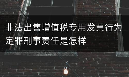 非法出售增值税专用发票行为定罪刑事责任是怎样