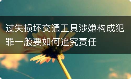 过失损坏交通工具涉嫌构成犯罪一般要如何追究责任