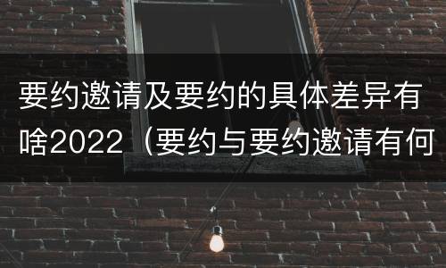 要约邀请及要约的具体差异有啥2022（要约与要约邀请有何不同）