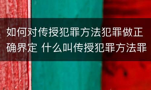 如何对传授犯罪方法犯罪做正确界定 什么叫传授犯罪方法罪