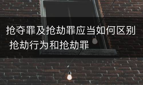 抢夺罪及抢劫罪应当如何区别 抢劫行为和抢劫罪