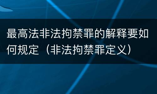最高法非法拘禁罪的解释要如何规定（非法拘禁罪定义）