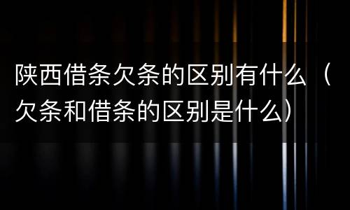陕西借条欠条的区别有什么（欠条和借条的区别是什么）