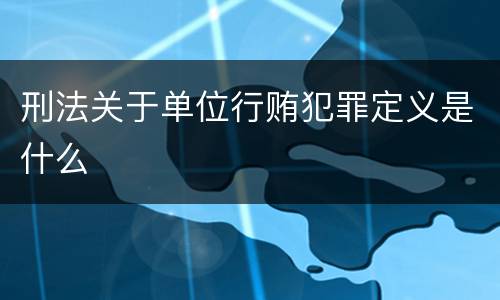 刑法关于单位行贿犯罪定义是什么