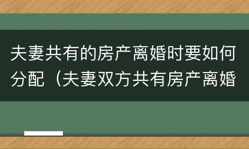 夫妻共有的房产离婚时要如何分配（夫妻双方共有房产离婚后如何分配）