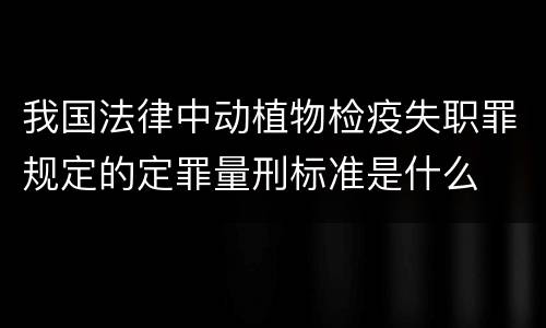 我国法律中动植物检疫失职罪规定的定罪量刑标准是什么