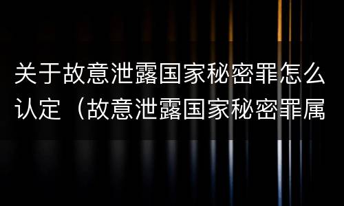 关于故意泄露国家秘密罪怎么认定（故意泄露国家秘密罪属于什么罪）