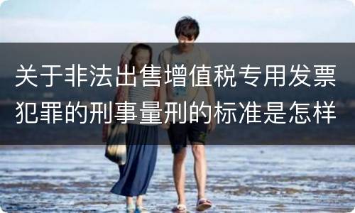关于非法出售增值税专用发票犯罪的刑事量刑的标准是怎样的