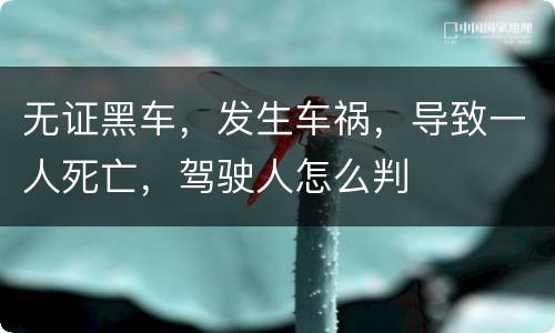 无证黑车，发生车祸，导致一人死亡，驾驶人怎么判