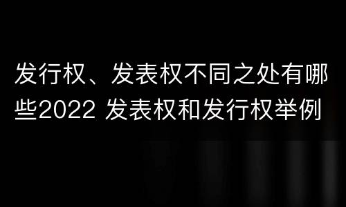 发行权、发表权不同之处有哪些2022 发表权和发行权举例
