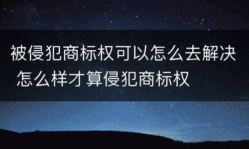 被侵犯商标权可以怎么去解决 怎么样才算侵犯商标权