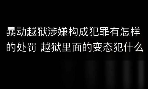 暴动越狱涉嫌构成犯罪有怎样的处罚 越狱里面的变态犯什么罪