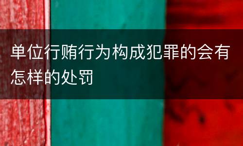 单位行贿行为构成犯罪的会有怎样的处罚