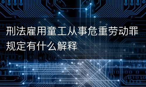 刑法雇用童工从事危重劳动罪规定有什么解释