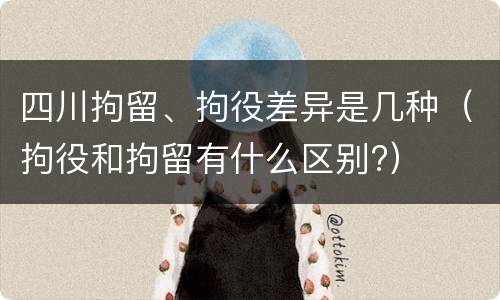 四川拘留、拘役差异是几种（拘役和拘留有什么区别?）