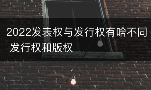 2022发表权与发行权有啥不同 发行权和版权