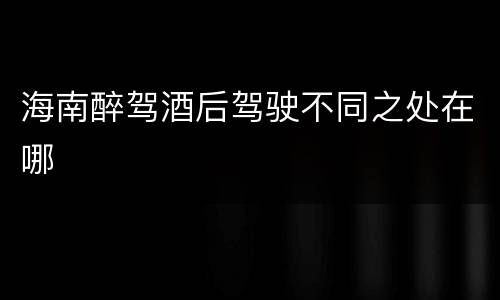 海南醉驾酒后驾驶不同之处在哪