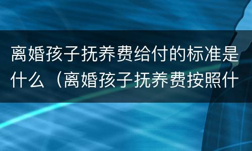 离婚孩子抚养费给付的标准是什么（离婚孩子抚养费按照什么给）