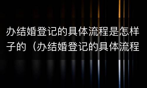 办结婚登记的具体流程是怎样子的（办结婚登记的具体流程是怎样子的呢）