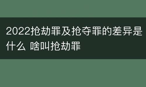 2022抢劫罪及抢夺罪的差异是什么 啥叫抢劫罪