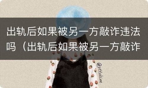 出轨后如果被另一方敲诈违法吗（出轨后如果被另一方敲诈违法吗怎么办）