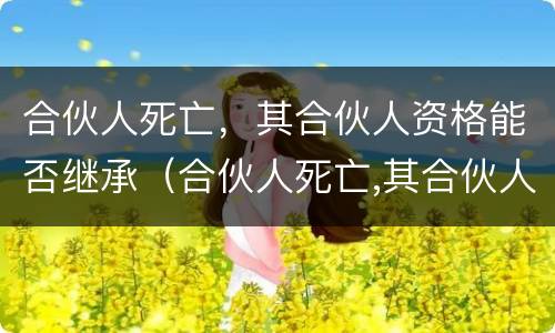 合伙人死亡，其合伙人资格能否继承（合伙人死亡,其合伙人资格能否继承给子女）