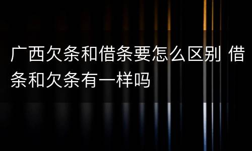 广西欠条和借条要怎么区别 借条和欠条有一样吗
