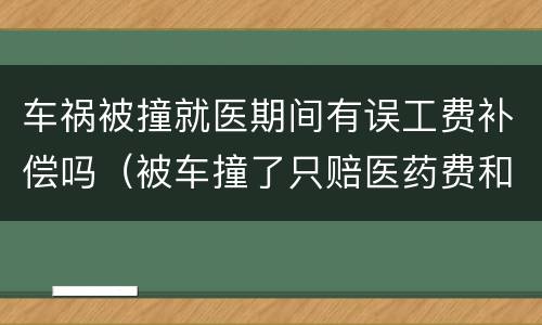 车祸被撞就医期间有误工费补偿吗（被车撞了只赔医药费和误工费）